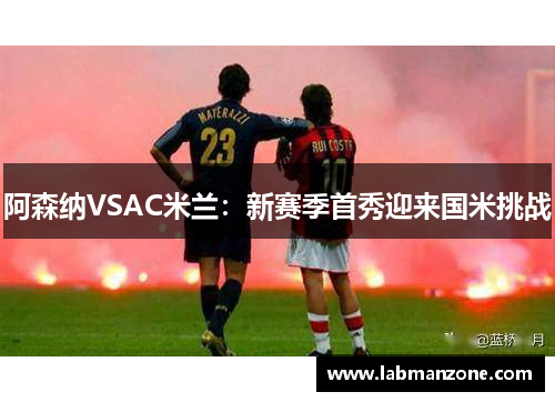 阿森纳VSAC米兰：新赛季首秀迎来国米挑战