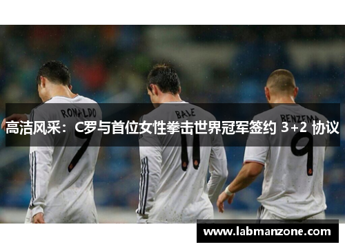 高洁风采：C罗与首位女性拳击世界冠军签约 3+2 协议